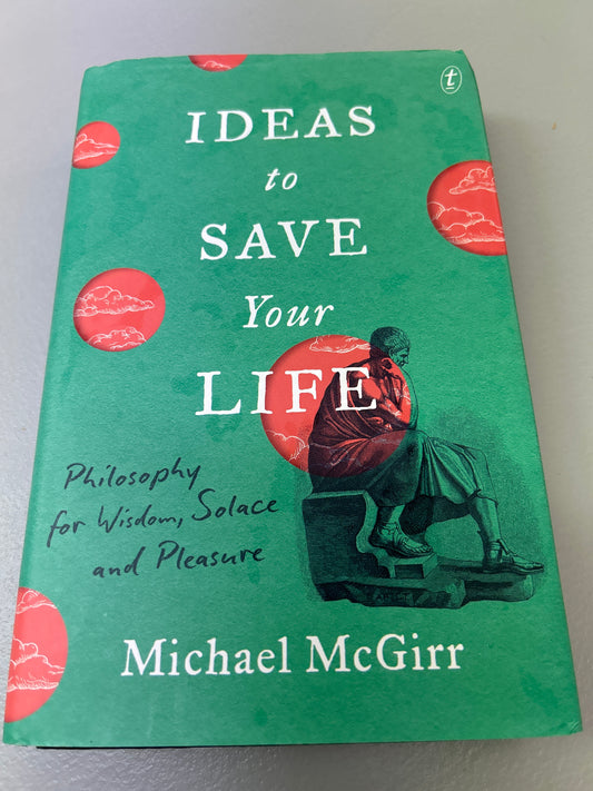 Ideas to save your life: philosophy for wisdom, solace and pleasure. Michael McGirr. 2021.