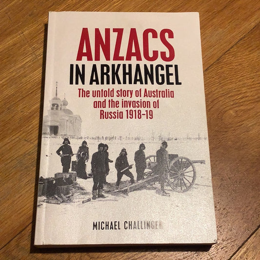 Anzacs in Arkhangel: the untold story of Australia and the invasion of Russia 1918-1919. Michael Challinger. 2010.